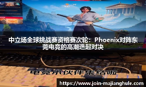 中立场全球挑战赛资格赛次轮：Phoenix对阵东莞电竞的高潮迭起对决